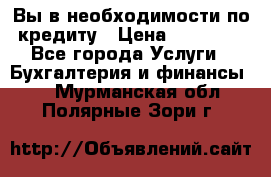 Вы в необходимости по кредиту › Цена ­ 90 000 - Все города Услуги » Бухгалтерия и финансы   . Мурманская обл.,Полярные Зори г.